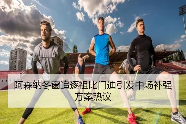 阿森纳冬窗追逐祖比门迪引发中场补强方案热议