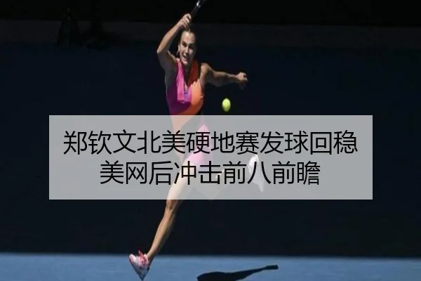 郑钦文北美硬地赛发球回稳 美网后冲击前八前瞻