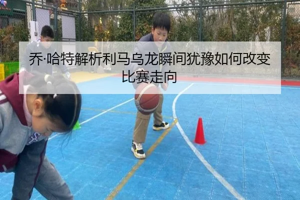 乔·哈特解析利马乌龙瞬间犹豫如何改变比赛走向