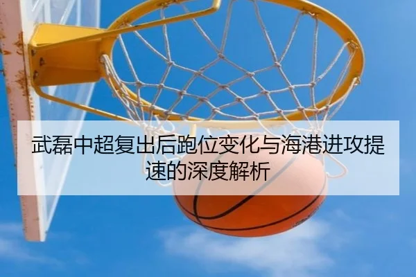 武磊中超复出后跑位变化与海港进攻提速的深度解析